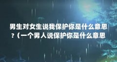 男生对女生说我保护你是什么意思?(一个男人说保护你是什么意思)【我来保