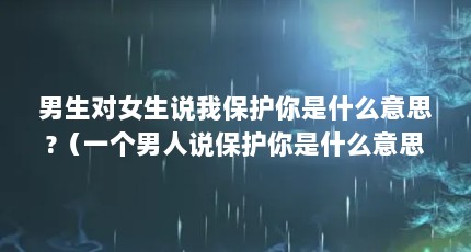 男生对女生说我保护你是什么意思?（一个男人说保护你是什么意思）【我来保护你的句子】