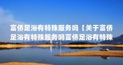 富侨足浴有特殊服务吗【关于富侨足浴有特殊服务吗富侨足浴有特殊服务吗】