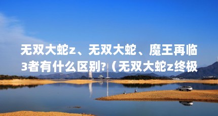 无双大蛇z、无双大蛇、魔王再临3者有什么区别?（无双大蛇z终极武器是什么）【《无双大蛇z、无双大蛇z、无双大蛇z、魔王再临3者有什么区别】