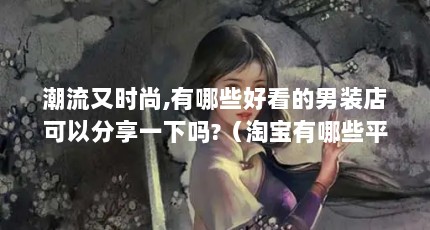 潮流又时尚,有哪些好看的男装店可以分享一下吗?（淘宝有哪些平价且时尚的男装店铺?）【时尚男装直销服饰店铺推荐4个平价且时尚的男装店】