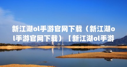 新江湖ol手游官网下载（新江湖ol手游官网下载）【新江湖ol手游下载，新江湖ol手游下载地址】