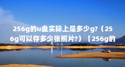256g的u盘实际上是多少g?（256g可以存多少张照片?）【256g的手机够用3年吗？】