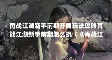 再战江湖新手前期开局玩法攻略再战江湖新手前期怎么玩（《再战江湖》这部影片怎么样?）【《再战江湖》新手前期开局玩法攻略】