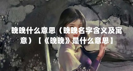 晚晚什么意思（晚晚名字含义及寓意）【《晚晚》是什么意思】