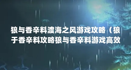 狼与香辛料渡海之风游戏攻略（狼于香辛料攻略狼与香辛料游戏高效通关指南）【《狼于香辛料》游戏攻略】
