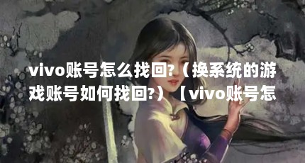 vivo账号怎么找回?（换系统的游戏账号如何找回?）【vivo账号怎么恢复以前的游戏帐号】