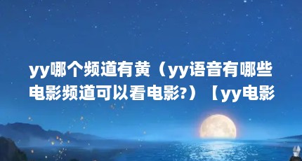 yy哪个频道有黄（yy语音有哪些电影频道可以看电影?）【yy电影频道具有特殊电影频道有哪些电影频道有哪些】