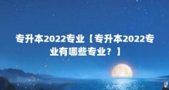 专升本2022专业【专升本2022专业有哪些专业?】