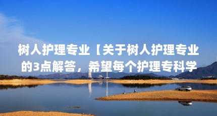 树人护理专业【关于树人护理专业的3点解答，希望每个护理专科学生都考一个满意的本科院校】