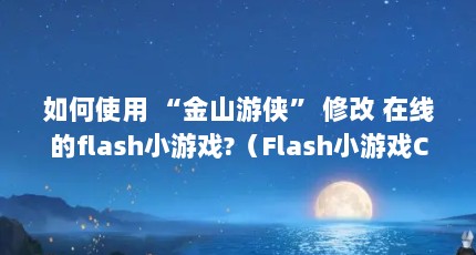 如何使用 “金山游侠” 修改 在线的flash小游戏?（Flash小游戏CE修改器V10绿色免费版Flash小游戏CE修改器V10绿色免费版功...）【flash小游戏ce修改器v10绿色免费版】