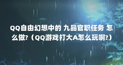 QQ自由幻想中的 九品官职任务 怎么做?（QQ游戏打大A怎么玩啊?）【qq自由幻想中的九品芝麻官怎么玩qq九品芝麻官怎么玩】
