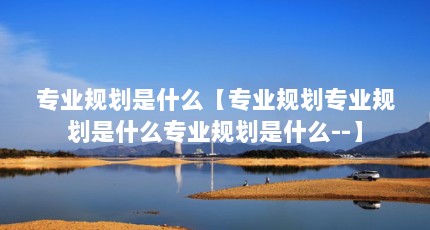 专业规划是什么【专业规划专业规划是什么专业规划是什么--】