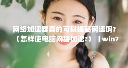 网络加速器真的可以提高网速吗?（怎样使电脑网络加速?）【win7怎么使电脑网络加速】