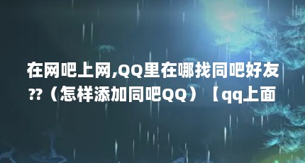 在网吧上网,QQ里在哪找同吧好友??（怎样添加同吧QQ）【qq上面有个同网吧交友在哪里找同网吧交友在哪里】