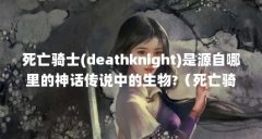 死亡骑士(deathknight)是源自哪里的神话传说中的生物?(死亡骑士全部技能介绍)