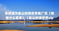 怎样成为金山剑侠世界推广员(地推什么意思)【金山剑侠世界vip推广员】