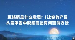 更畅销是什么意思?(让你的产品从竞争者中脱颖而出有何营销方法?)【让你的