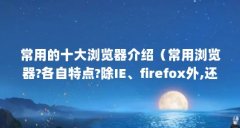 常用的十大浏览器介绍(常用浏览器?各自特点?除IE、firefox外,还有什么常用浏览