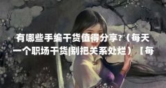 有哪些手编干货值得分享?（每天一个职场干货|别把关系处烂）【每天一个职场
