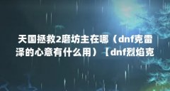 天国拯救2磨坊主在哪（dnf克雷泽的心意有什么用）【dnf烈焰克雷泽的龟甲获得