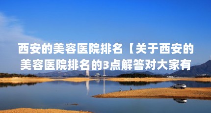 西安的美容医院排名【关于西安的美容医院排名的3点解答对大家有用】