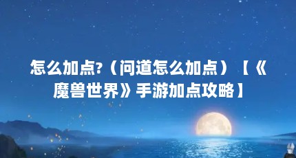 怎么加点?（问道怎么加点）【《魔兽世界》手游加点攻略】