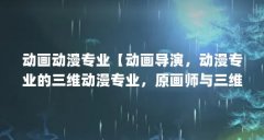 动画动漫专业【动画导演,动漫专业的三维动漫专业,原画师与三维动漫专业】