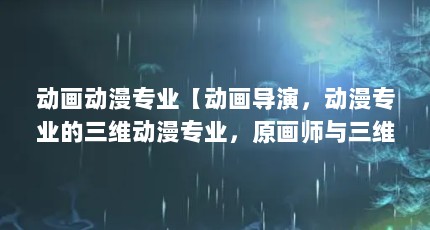 动画动漫专业【动画导演，动漫专业的三维动漫专业，原画师与三维动漫专业】