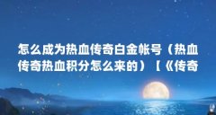 怎么成为热血传奇白金帐号(热血传奇热血积分怎么来的)【《传奇3》怎么获