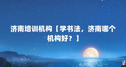 济南培训机构【学书法，济南哪个机构好？】