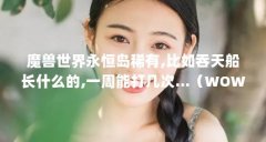 魔兽世界永恒岛稀有,比如吞天船长什么的,一周能打几次...(WOW 5.47 请问永恒岛