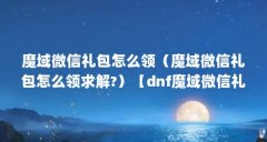 魔域微信礼包怎么领(魔域微信礼包怎么领求解?)【dnf魔域微信礼包怎么领魔