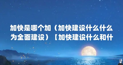 加快是哪个加（加快建设什么什么为全面建设）【加快建设什么和什么为全面建设现代化国家】