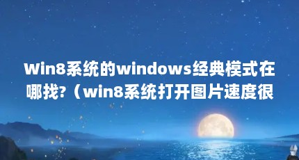 Win8系统的windows经典模式在哪找?（win8系统打开图片速度很慢需要很久时间怎么办）【win8系统打开图片速度很慢怎么办】
