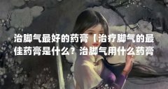 治脚气最好的药膏【治疗脚气的最佳药膏是什么?治脚气用什么药膏好?】