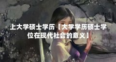 上大学硕士学历【大学学历硕士学位在现代社会的意义】