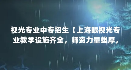 视光专业中专招生【上海眼视光专业教学设施齐全，师资力量雄厚，】
