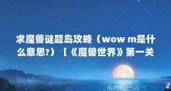 求魔兽谜题岛攻略(wow m是什么意思?)【《魔兽世界》第一关怎么过】