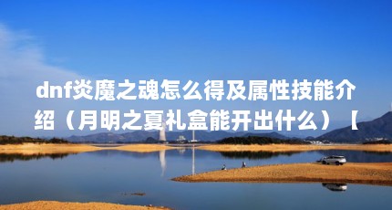 dnf炎魔之魂怎么得及属性技能介绍（月明之夏礼盒能开出什么）【dnf月明之夏礼盒、战灵天舞套装礼盒、战灵天舞套装介绍】