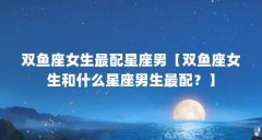 双鱼座女生最配星座男【双鱼座女生和什么星座男生最配?】