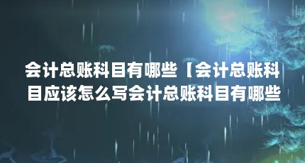 会计总账科目有哪些【会计总账科目应该怎么写会计总账科目有哪些解答】
