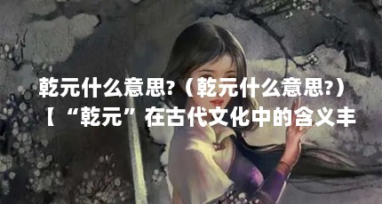 乾元什么意思?（乾元什么意思?）【“乾元”在古代文化中的含义丰富多样】