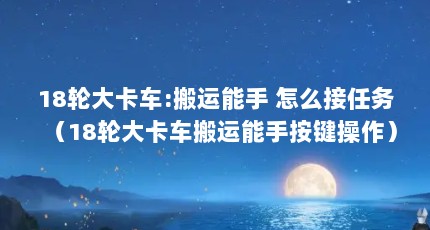 18轮大卡车:搬运能手 怎么接任务（18轮大卡车搬运能手按键操作）【18轮大卡车搬运能手怎么接任务】