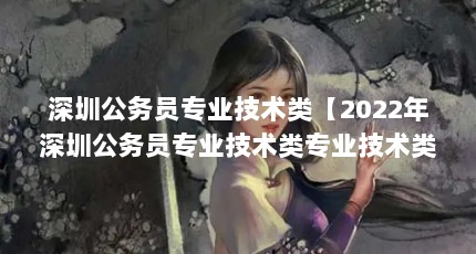 深圳公务员专业技术类【2022年深圳公务员专业技术类专业技术类专业解答】