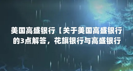 美国高盛银行【关于美国高盛银行的3点解答，花旗银行与高盛银行哪个更强一些】