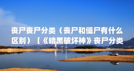 丧尸丧尸分类（丧尸和僵尸有什么区别）【《暗黑破坏神》丧尸分类丧尸和僵尸有什么区别丧尸和僵尸有什么区别】