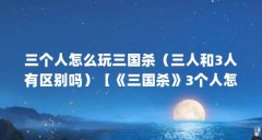 三个人怎么玩三国杀（三人和3人有区别吗）【《三国杀》3个人怎么玩三国杀三
