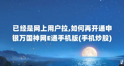 已经是网上用户拉,如何再开通申银万国神网E通手机版(手机炒股)?_百度知...（申银万国神网e通金典版怎么添加股票?）【申银万国神网e通怎么添加股票？】