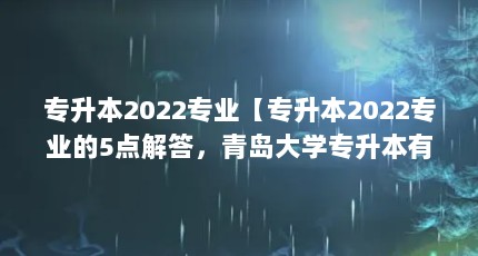 专升本2022专业【专升本2022专业的5点解答，青岛大学专升本有哪些专业】